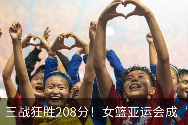 三战狂胜208分！女篮亚运会成“屠宰场”：中日韩三队联手虐菜？