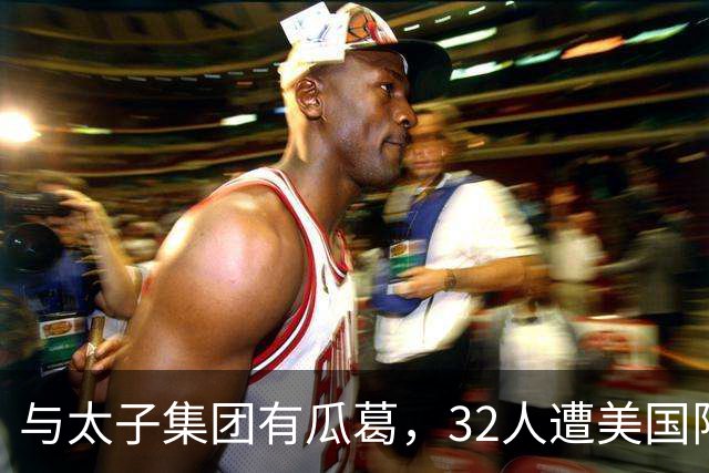 与太子集团有瓜葛，32人遭美国限制入境