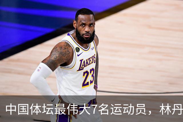 中国体坛最伟大7名运动员，林丹上榜，苏炳添第3，第1当之无愧