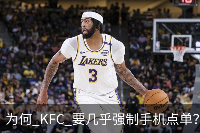 为何 KFC 要几乎强制手机点单？看网友的吐槽：引起万千共鸣