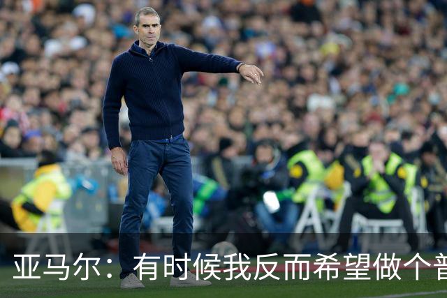 亚马尔：有时候我反而希望做个普通人，不会受到那么多关注