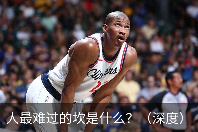 人最难过的坎是什么？（深度）