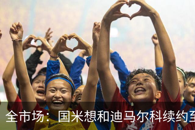 全市场：国米想和迪马尔科续约至2030年