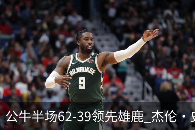 公牛半场62-39领先雄鹿 杰伦·史密斯11+5 鲍威尔10分 吉迪0出手