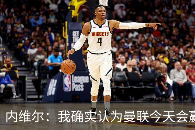 内维尔：我确实认为曼联今天会赢，也许这只是盲目信心