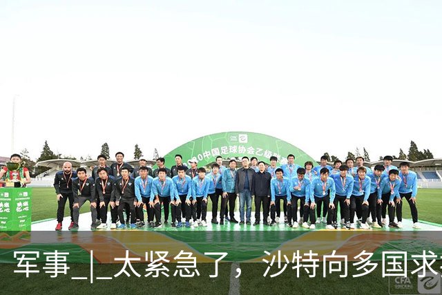 军事 | 太紧急了，沙特向多国求援！后果会怎样？