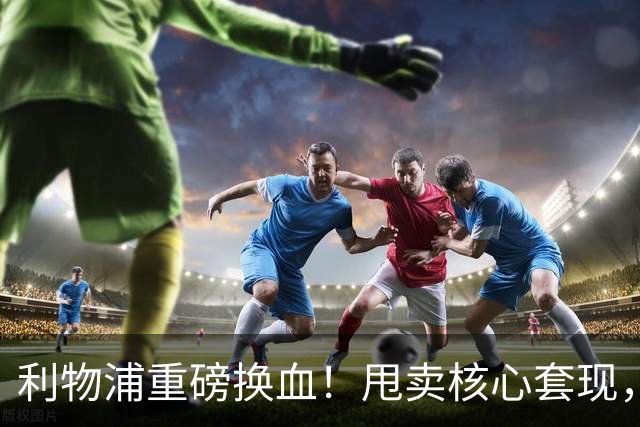 利物浦重磅换血！甩卖核心套现，锁定世界顶级中场驰援