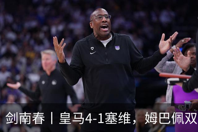 剑南春丨皇马4-1塞维，姆巴佩双响，居莱尔、扬-迪奥曼德建功