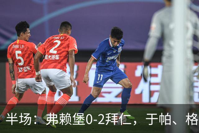 半场：弗赖堡0-2拜仁，于帕、格纳布里先后破门