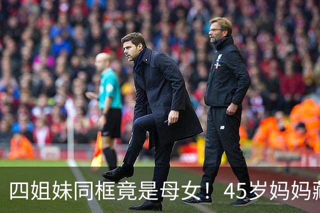 四姐妹同框竟是母女！45岁妈妈藏在其中，你能一眼认出吗？