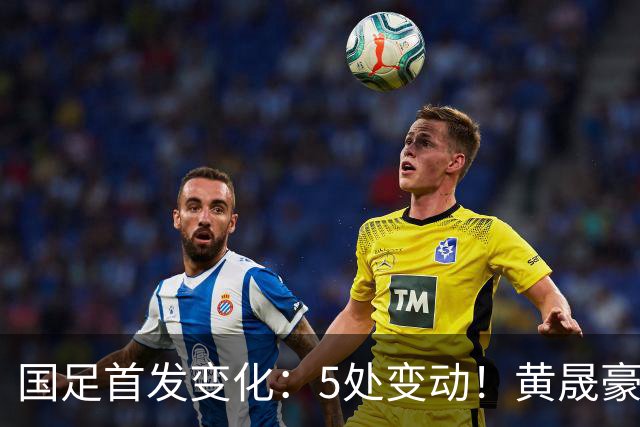 国足首发变化：5处变动！黄晟豪、杨铭锐、闫炳良、陶强龙先发