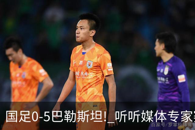 国足0-5巴勒斯坦! 听听媒体专家赛后都怎么说：邵佳一不如安东尼奥