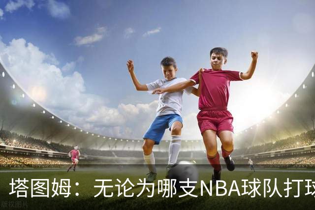 塔图姆：无论为哪支NBA球队打球 家乡人都会为我骄傲