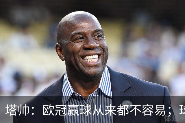 塔帅：欧冠赢球从来都不容易；球员要靠表现赢得出场时间