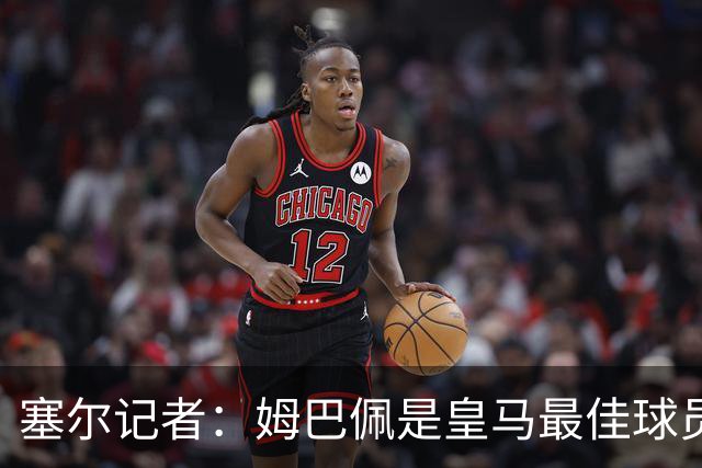 塞尔记者：姆巴佩是皇马最佳球员，但距离领袖还差得远