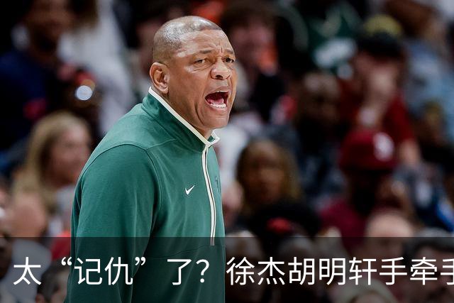 太“记仇”了？徐杰胡明轩手牵手欢迎弗格，复制辽粤大战经典