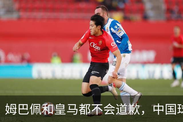 姆巴佩和皇马都不会道歉，中国球迷不用等了