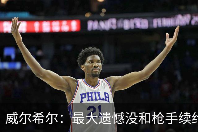 威尔希尔：最大遗憾没和枪手续约；我有机会达到小白的高度