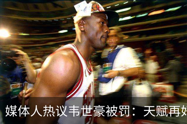 媒体人热议韦世豪被罚：天赋再好 赛场内外都需要守住底线