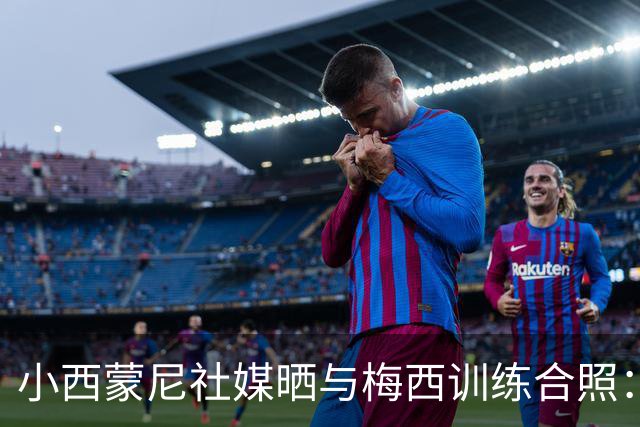 小西蒙尼社媒晒与梅西训练合照：为明天的比赛做好准备🔟
