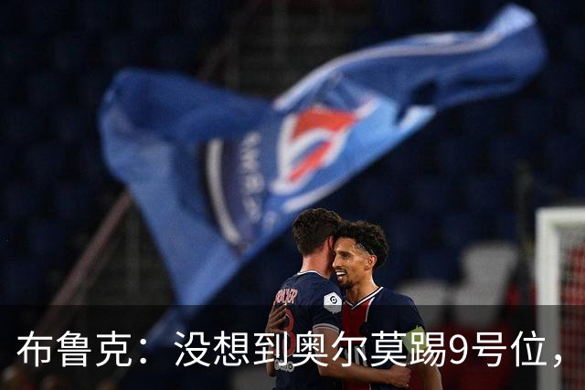 布鲁克：没想到奥尔莫踢9号位，其他布阵都符合我们的预期