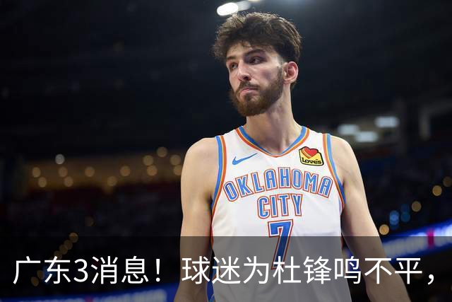 广东3消息！球迷为杜锋鸣不平，胡明轩展现领袖气质，王仕鹏预言成真