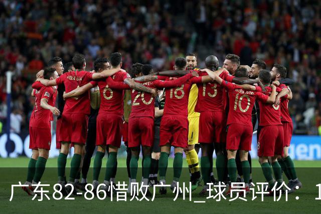 广东82-86惜败广州 球员评价：1人良好，4人及格，6人低迷