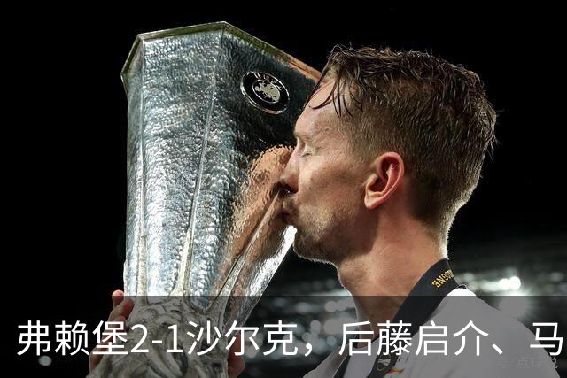 弗赖堡2-1沙尔克，后藤启介、马克西米利安-埃格施泰因破门