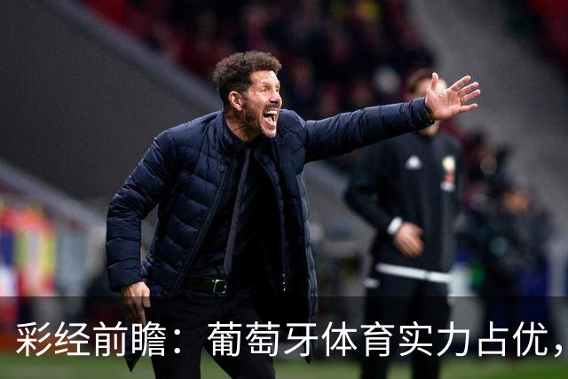 彩经前瞻：葡萄牙体育实力占优，卡萨皮亚主场难守攻势