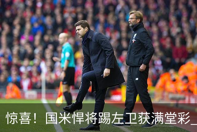 惊喜！国米悍将踢左卫获满堂彩 巴黎利物浦巴萨球迷垂涎三尺