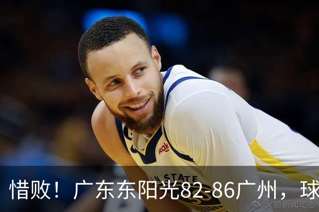 惜败！广东东阳光82-86广州，球员评分：3人满分，4人及格，3人低迷