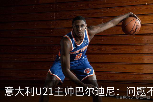 意大利U21主帅巴尔迪尼：问题不在年轻球员，在管理层