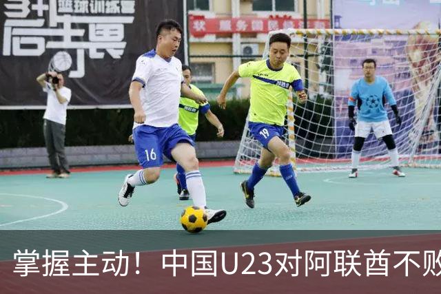 掌握主动！中国U23对阿联酋不败晋级+争第一，净负2球或以上出局