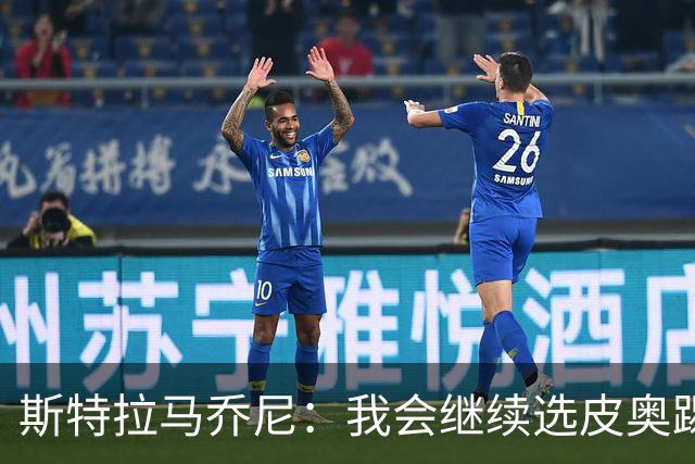 斯特拉马乔尼：我会继续选皮奥踢首发中锋，他必须成为意大利核心