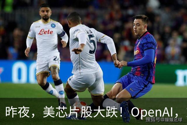 昨夜，美芯片股大跌！OpenAI，重大利空！