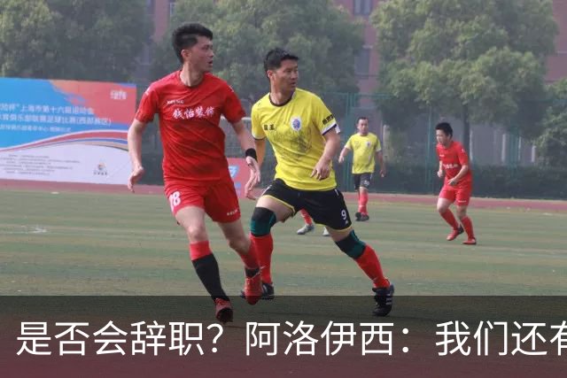 是否会辞职？阿洛伊西：我们还有一场比赛，剩下的赛季后再说