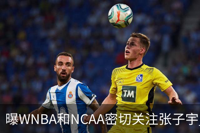 曝WNBA和NCAA密切关注张子宇 欧冠季军承诺围绕她建队