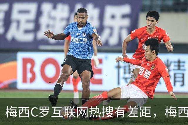 梅西C罗互联网热搜有差距，梅西“最后一舞”热度稍逊风骚