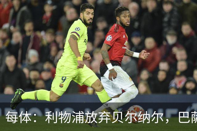 每体：利物浦放弃贝尔纳尔，巴萨设5亿欧解约金劝退追求者