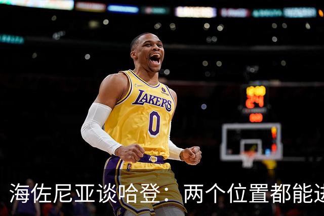 海佐尼亚谈哈登：两个位置都能进名人堂，这才是他最被低估的伟大
