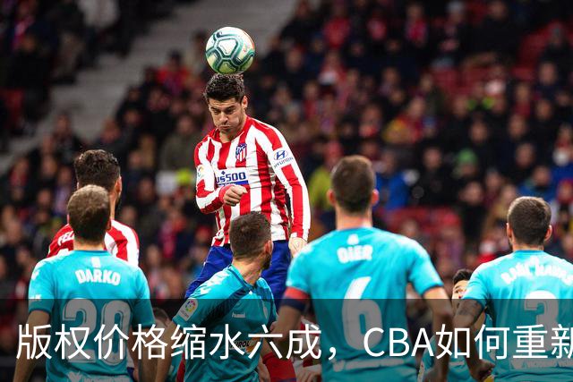 版权价格缩水六成，CBA如何重新自证价值？