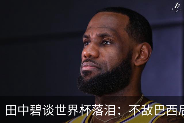 田中碧谈世界杯落泪：不敌巴西后满心歉疚，本想和球队走得更远的