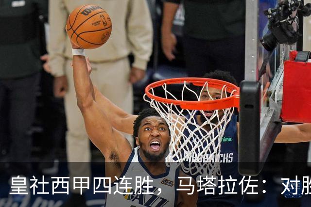 皇社西甲四连胜，马塔拉佐：对胜利感到高兴，本可以扩大比分