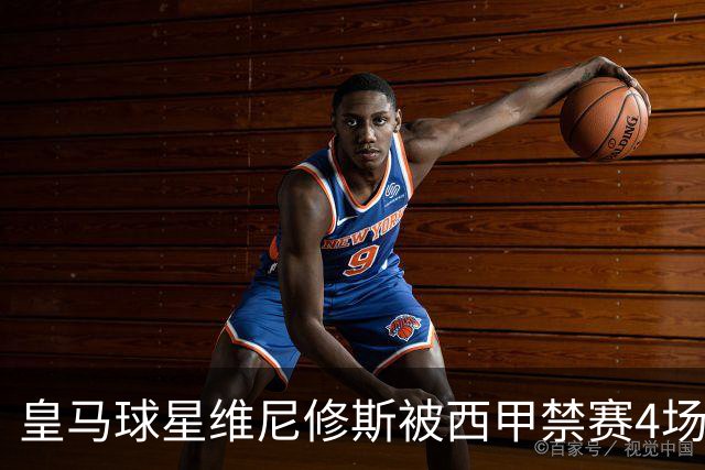 皇马球星维尼修斯被西甲禁赛4场，将缺席对阵巴萨；维尼修斯解释获得红牌原因：一场意外的纠缠！