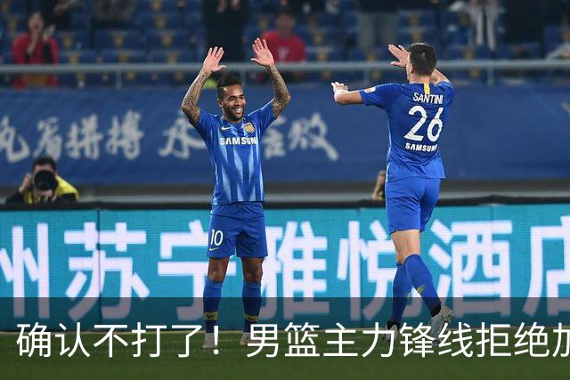 确认不打了！男篮主力锋线拒绝加盟广东队，亚帅痛失侧翼答案？
