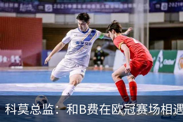 科莫总监：和B费在欧冠赛场相遇不可思议，能对阵曼联太令人惊叹