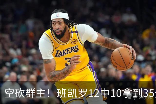 空砍群主！班凯罗12中10拿到35分7板10助 罚球16中12