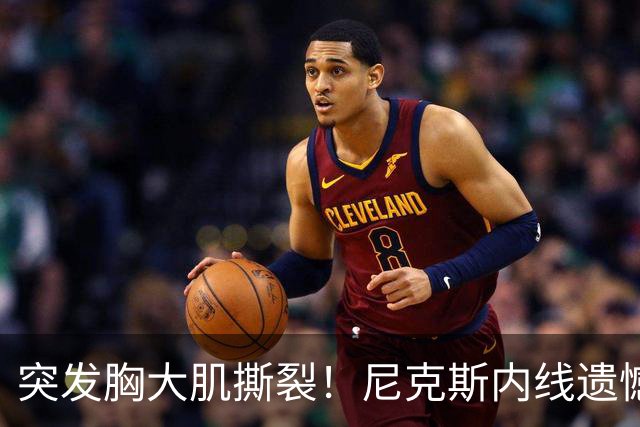 突发胸大肌撕裂！尼克斯内线遗憾重伤，直接被裁！