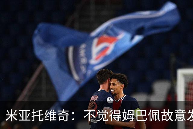 米亚托维奇：不觉得姆巴佩故意发骑车视频，他和穆帅关系很好