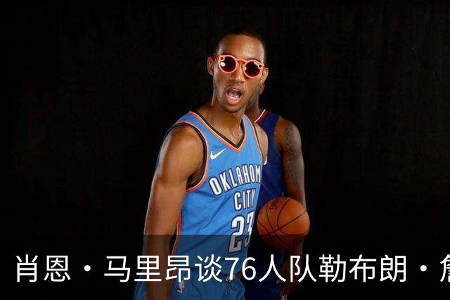 肖恩·马里昂谈76人队勒布朗·詹姆斯和恩比德的组合：只有一个球